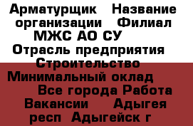 Арматурщик › Название организации ­ Филиал МЖС АО СУ-155 › Отрасль предприятия ­ Строительство › Минимальный оклад ­ 45 000 - Все города Работа » Вакансии   . Адыгея респ.,Адыгейск г.